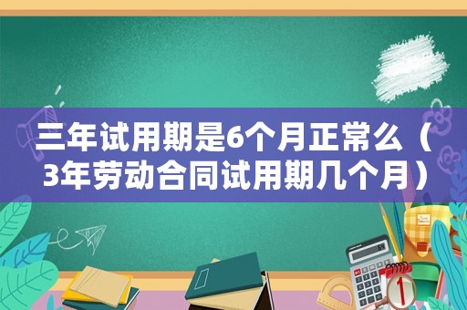三年試用期是6個月正常么（3年勞動合同試用期幾個月）