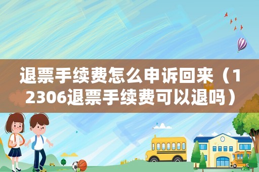 退票手續費怎么申訴回來（12306退票手續費可以退嗎）