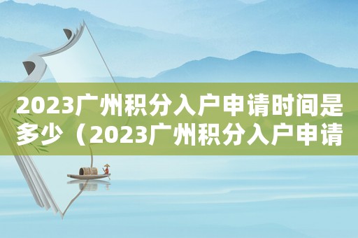 2023廣州積分入戶申請時間是多少（2023廣州積分入戶申請時間）