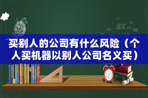 買別人的公司有什么風險（個人買機器以別人公司名義買）