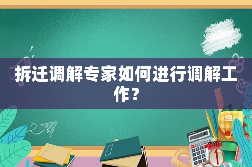 拆遷調解專家如何進行調解工作？