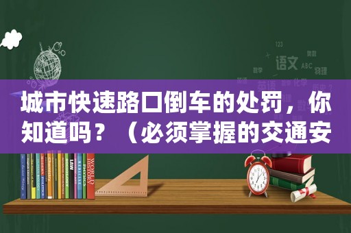 城市快速路口倒車的處罰，你知道嗎？（必須掌握的交通安全知識(shí)）
