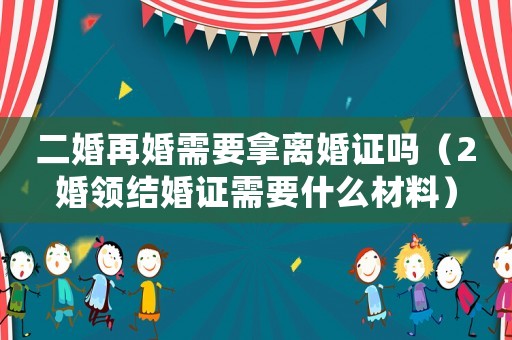 二婚再婚需要拿離婚證嗎（2婚領結婚證需要什么材料）