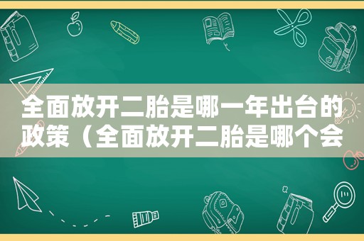 全面放開二胎是哪一年出臺的政策（全面放開二胎是哪個會議決定的）