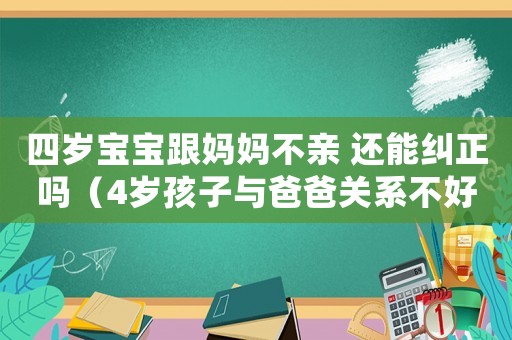 四歲寶寶跟媽媽不親 還能糾正嗎（4歲孩子與爸爸關(guān)系不好怎么辦）