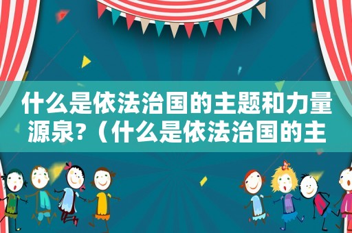 什么是依法治國的主題和力量源泉?（什么是依法治國的主體和力量源泉）