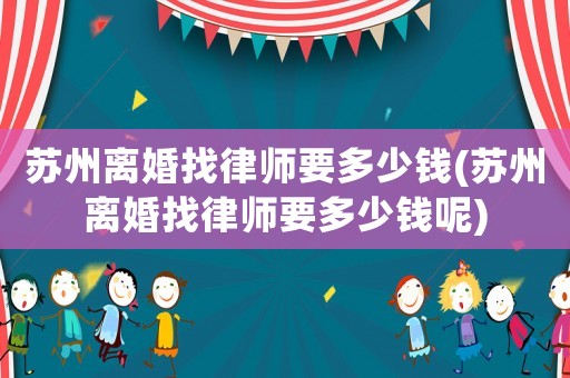 蘇州離婚找律師要多少錢(蘇州離婚找律師要多少錢呢)