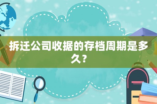 拆遷公司收據的存檔周期是多久？