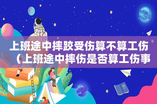 上班途中摔跤受傷算不算工傷（上班途中摔傷是否算工傷事故）