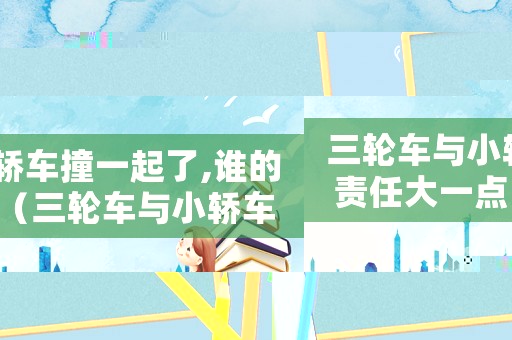 三輪車與小轎車撞一起了,誰(shuí)的責(zé)任大一點(diǎn)（三輪車與小轎車撞一起了,誰(shuí)的責(zé)任大）