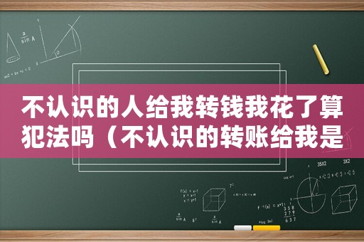不認識的人給我轉錢我花了算犯法嗎（不認識的轉賬給我是騙局嗎?）