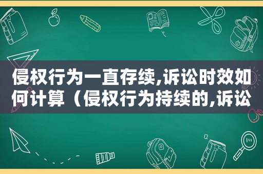 侵權(quán)行為一直存續(xù),訴訟時(shí)效如何計(jì)算（侵權(quán)行為持續(xù)的,訴訟時(shí)效起算時(shí)間）