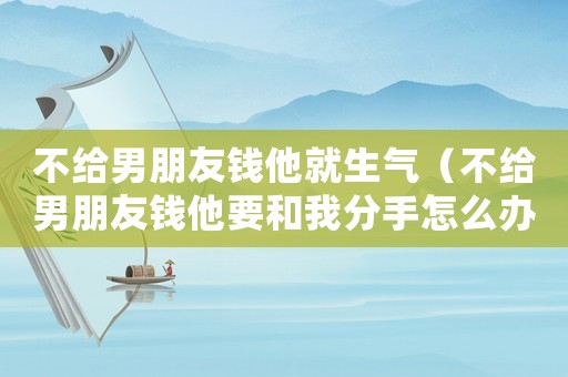 不給男朋友錢他就生氣（不給男朋友錢他要和我分手怎么辦?）