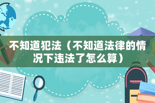 不知道犯法（不知道法律的情況下違法了怎么算）