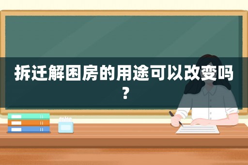 拆遷解困房的用途可以改變嗎？