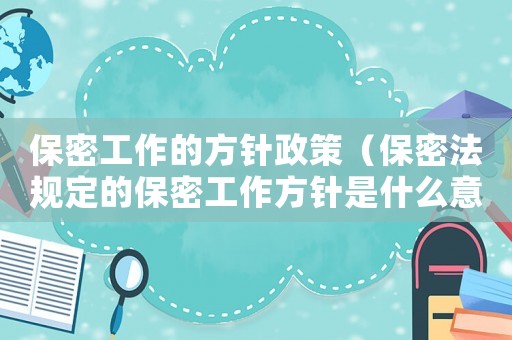 保密工作的方針政策（保密法規定的保密工作方針是什么意思）