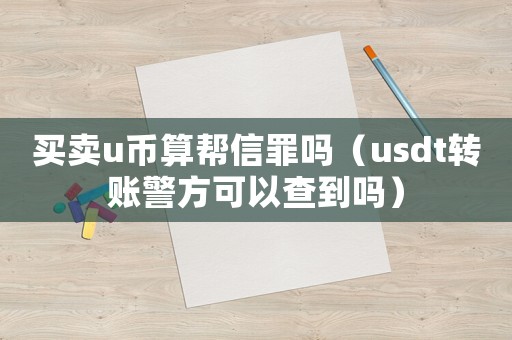 買賣u幣算幫信罪嗎（usdt轉(zhuǎn)賬警方可以查到嗎）