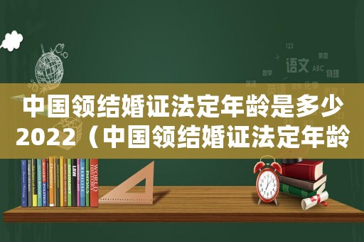 中國領結婚證法定年齡是多少2022（中國領結婚證法定年齡2021）