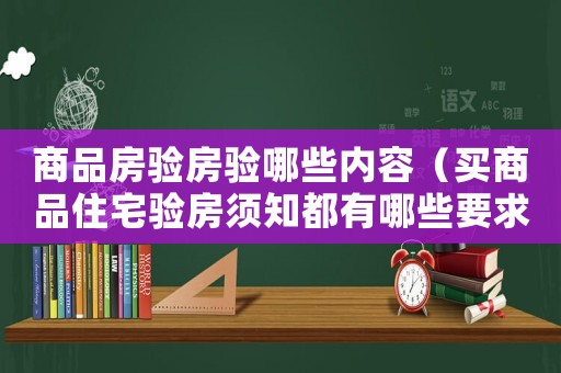 商品房驗房驗哪些內容（買商品住宅驗房須知都有哪些要求）