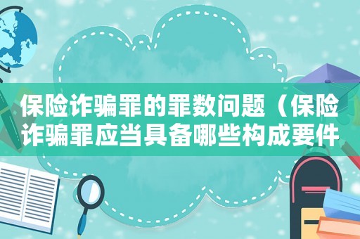 保險詐騙罪的罪數問題（保險詐騙罪應當具備哪些構成要件）