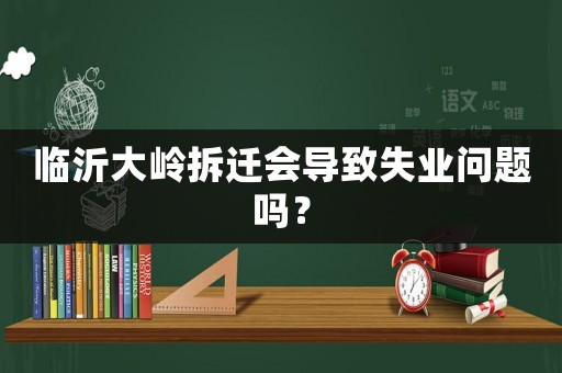 臨沂大嶺拆遷會導致失業問題嗎？