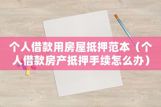 個(gè)人借款用房屋抵押范本（個(gè)人借款房產(chǎn)抵押手續(xù)怎么辦）