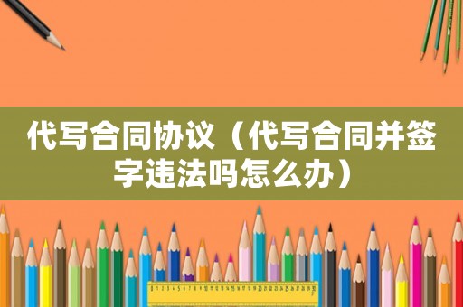 代寫合同協議（代寫合同并簽字違法嗎怎么辦）