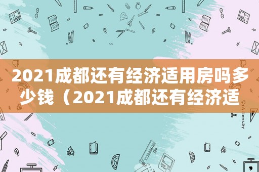 2021成都還有經濟適用房嗎多少錢（2021成都還有經濟適用房嗎）