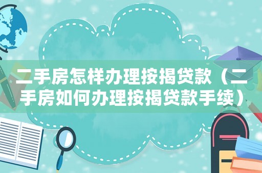 二手房怎樣辦理按揭貸款（二手房如何辦理按揭貸款手續）
