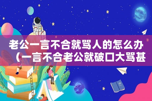 老公一言不合就罵人的怎么辦（一言不合老公就破口大罵甚至動手打人）