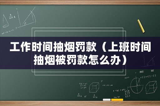 工作時間抽煙罰款（上班時間抽煙被罰款怎么辦）