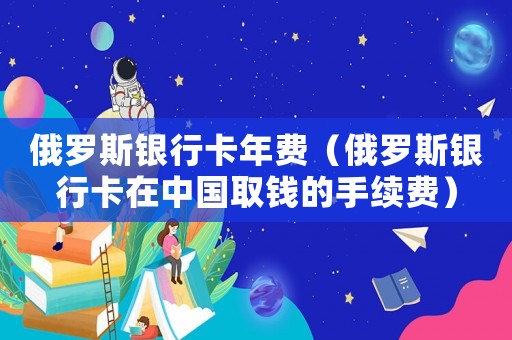 俄羅斯銀行卡年費（俄羅斯銀行卡在中國取錢的手續費）