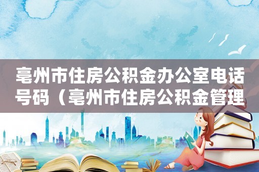 亳州市住房公積金辦公室電話號碼（亳州市住房公積金管理中心地址）