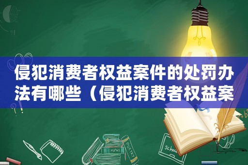 侵犯消費者權益案件的處罰辦法有哪些（侵犯消費者權益案件的處罰辦法有哪些）