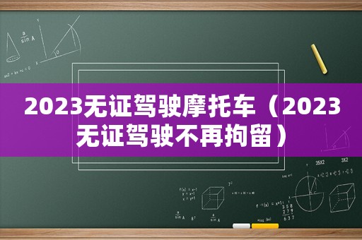 2023無證駕駛摩托車（2023無證駕駛不再拘留）