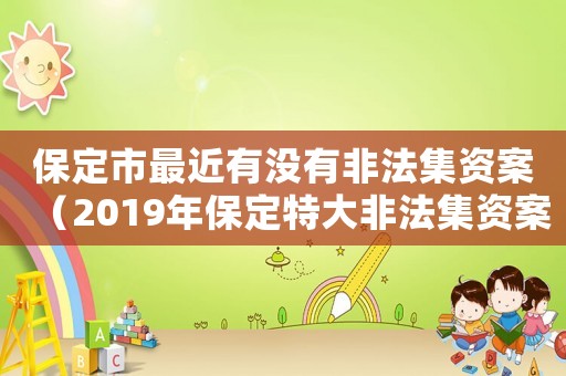 保定市最近有沒有非法集資案（2019年保定特大非法集資案）
