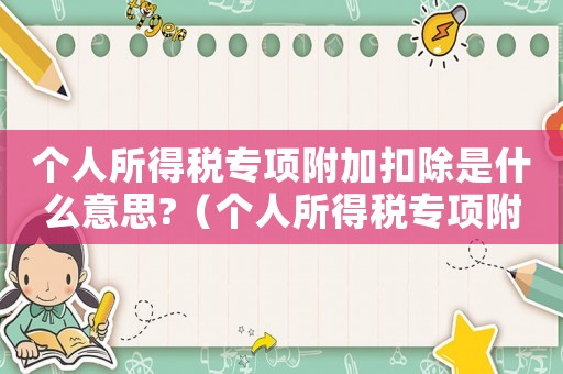 個人所得稅專項附加扣除是什么意思?（個人所得稅專項附加扣除是什么意思）