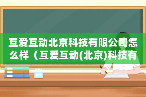 互愛(ài)互動(dòng)北京科技有限公司怎么樣（互愛(ài)互動(dòng)(北京)科技有限公司）