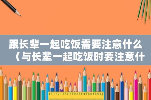跟長輩一起吃飯需要注意什么（與長輩一起吃飯時要注意什么）