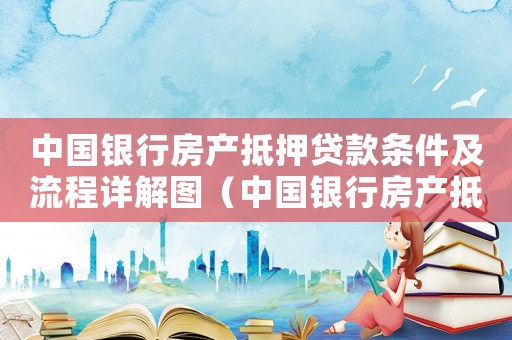 中國銀行房產抵押貸款條件及流程詳解圖（中國銀行房產抵押貸款條件及流程詳解）