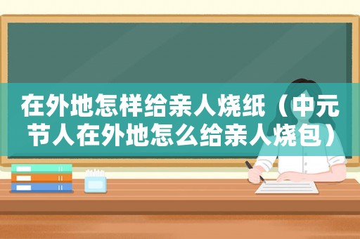 在外地怎樣給親人燒紙（中元節(jié)人在外地怎么給親人燒包）