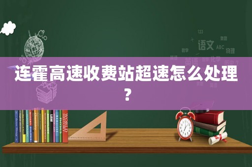連霍高速收費站超速怎么處理？