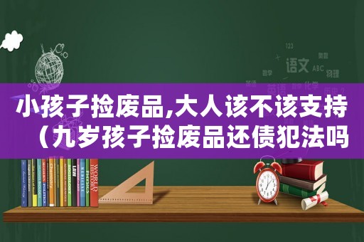 小孩子撿廢品,大人該不該支持（九歲孩子撿廢品還債犯法嗎知乎）