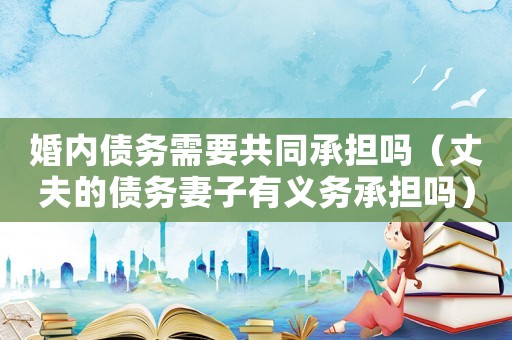 婚內債務需要共同承擔嗎（丈夫的債務妻子有義務承擔嗎）
