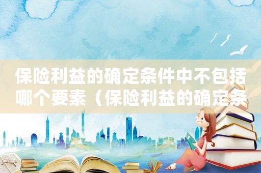 保險利益的確定條件中不包括哪個要素（保險利益的確定條件中不包括哪個）