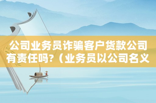 公司業務員詐騙客戶貨款公司有責任嗎?（業務員以公司名義詐騙公司負責不）