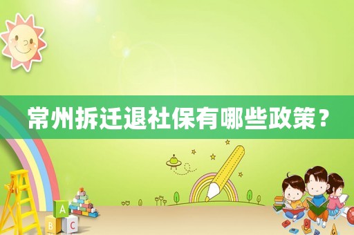 常州拆遷退社保有哪些政策？