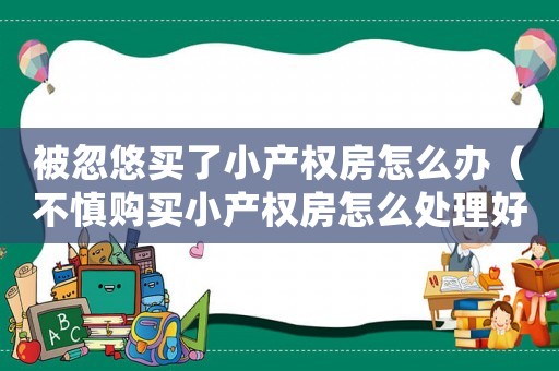被忽悠買了小產(chǎn)權(quán)房怎么辦（不慎購(gòu)買小產(chǎn)權(quán)房怎么處理好）
