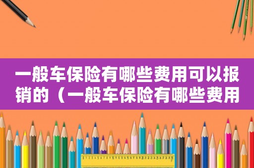 一般車保險有哪些費用可以報銷的（一般車保險有哪些費用可以報銷）