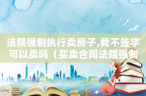 法院強制執(zhí)行賣房子,我不簽字可以賣嗎（買賣合同法院強制執(zhí)行對方?jīng)]錢怎么辦）